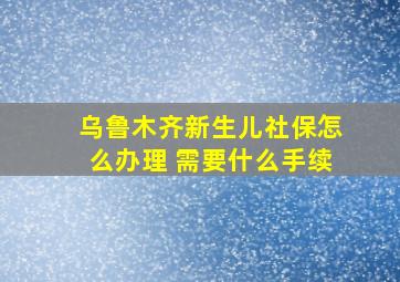 乌鲁木齐新生儿社保怎么办理 需要什么手续